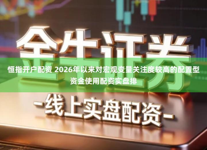 恒指开户配资 2026年以来对宏观变量关注度较高的配置型资金使用配资实盘排