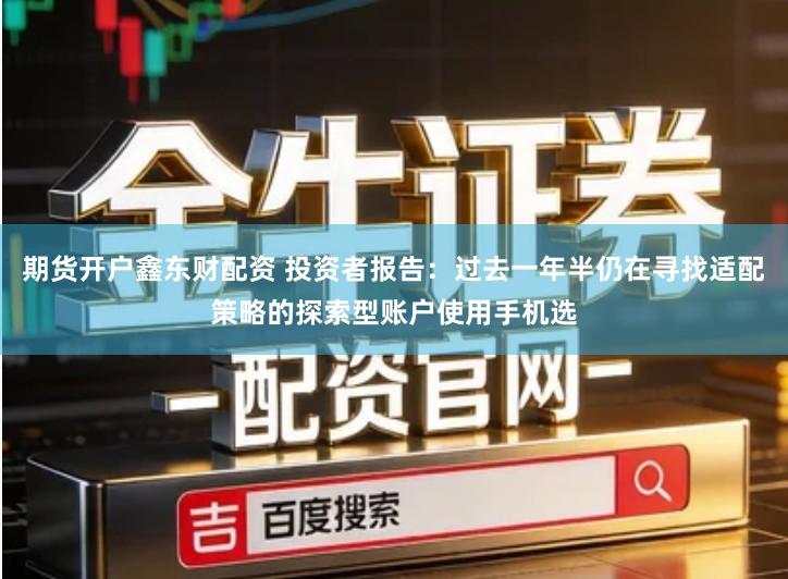 期货开户鑫东财配资 投资者报告：过去一年半仍在寻找适配策略的探索型账户使用手机选