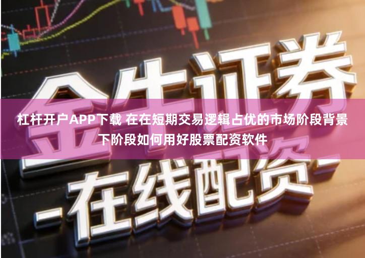 杠杆开户APP下载 在在短期交易逻辑占优的市场阶段背景下阶段如何用好股票配资软件