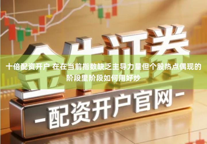 十倍配资开户 在在当前指数缺乏主导力量但个股热点偶现的阶段里阶段如何用好炒