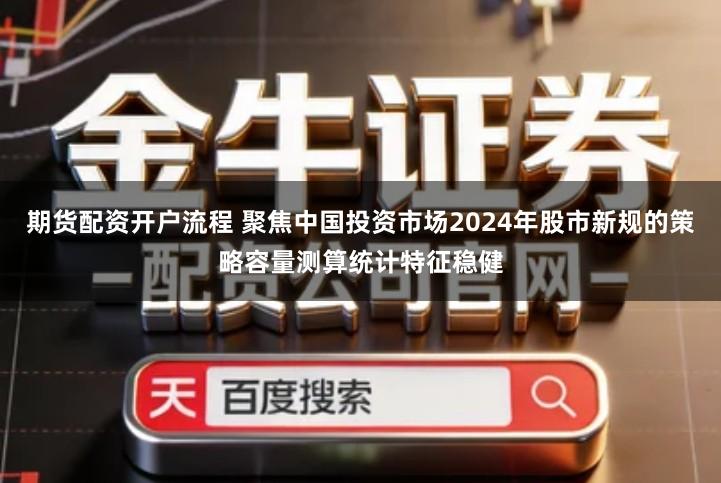 期货配资开户流程 聚焦中国投资市场2024年股市新规的策略容量测算统计特征稳健