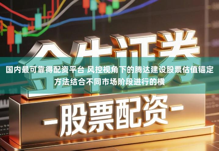 国内最可靠得配资平台 风控视角下的腾达建设股票估值锚定方法结合不同市场阶段进行的横