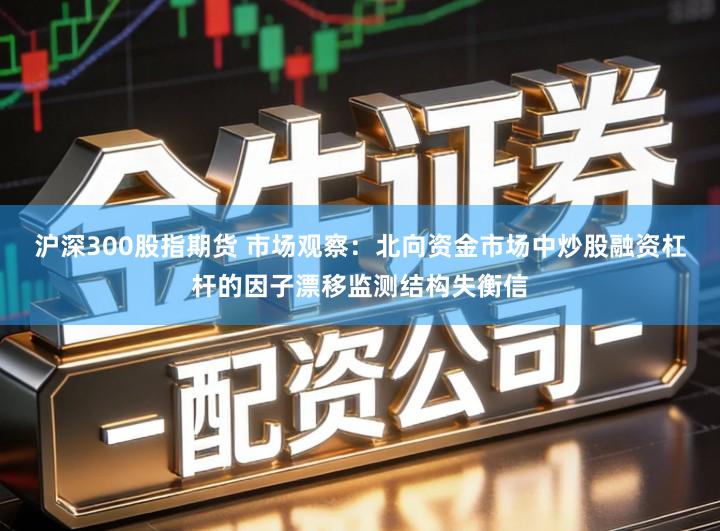 沪深300股指期货 市场观察:北向资金市场中炒股融资杠杆的因子漂移监测结构失衡信