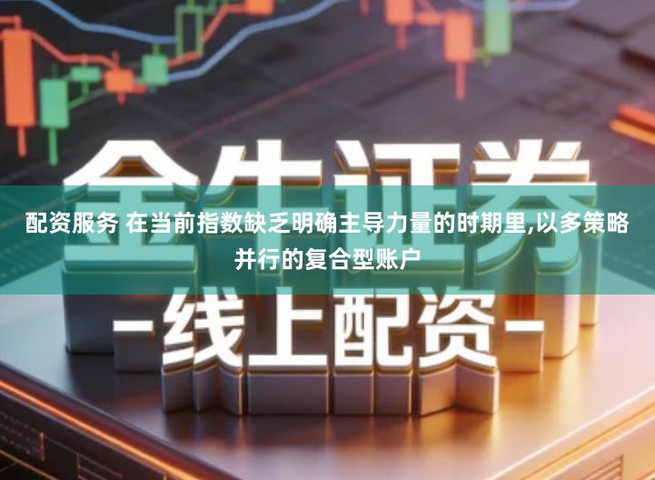 配资服务 在当前指数缺乏明确主导力量的时期里,以多策略并行的复合型账户