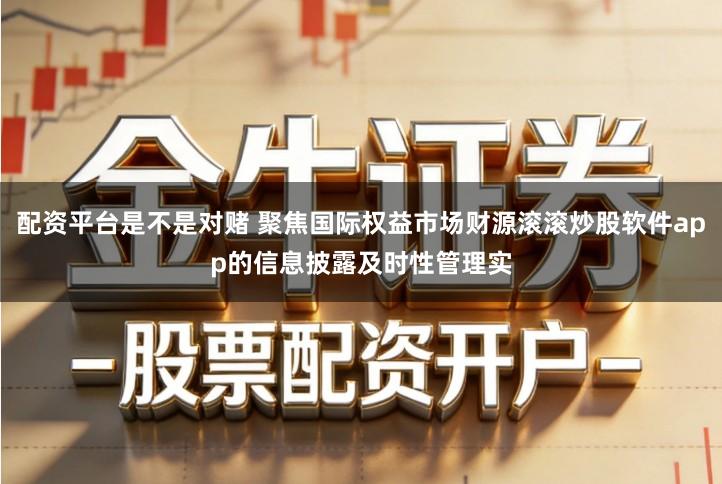 配资平台是不是对赌 聚焦国际权益市场财源滚滚炒股软件app的信息披露及时性管理实