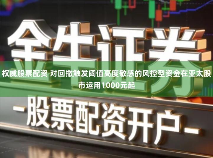 权威股票配资 对回撤触发阈值高度敏感的风控型资金在亚太股市运用1000元起