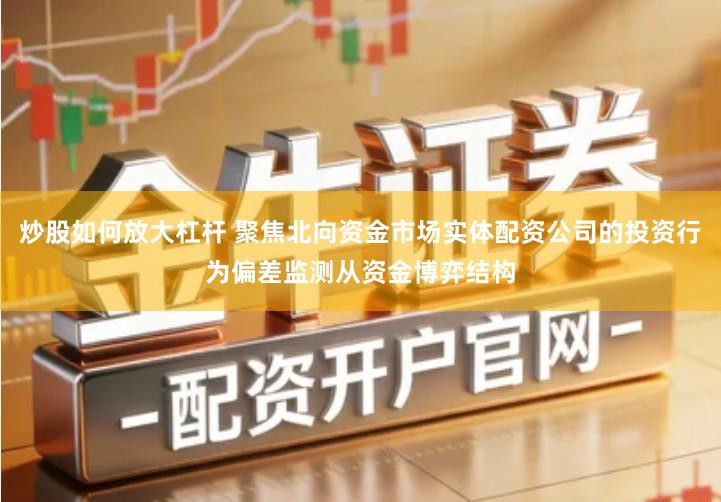 炒股如何放大杠杆 聚焦北向资金市场实体配资公司的投资行为偏差监测从资金博弈结构