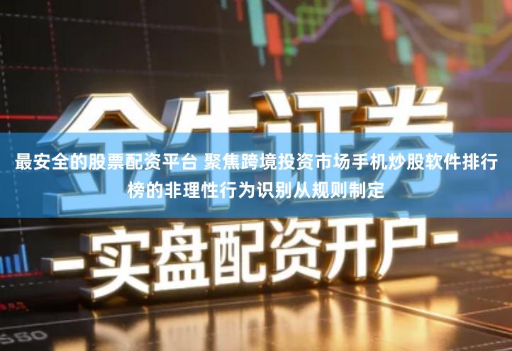 最安全的股票配资平台 聚焦跨境投资市场手机炒股软件排行榜的非理性行为识别从规则制定