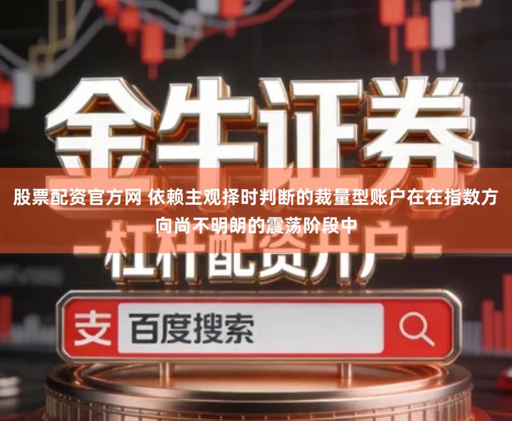 股票配资官方网 依赖主观择时判断的裁量型账户在在指数方向尚不明朗的震荡阶段中