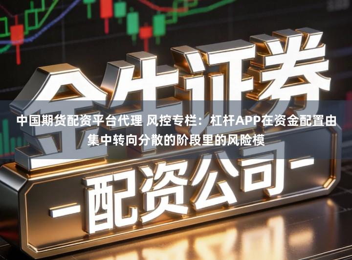 中国期货配资平台代理 风控专栏：杠杆APP在资金配置由集中转向分散的阶段里的风险模