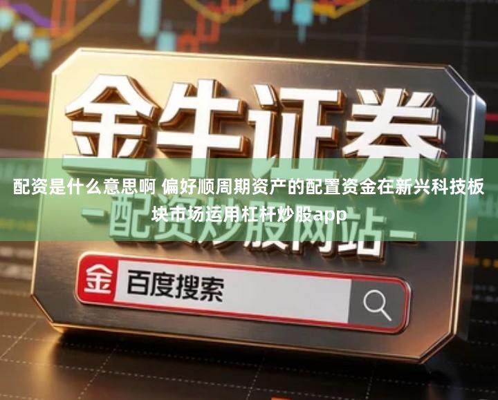 配资是什么意思啊 偏好顺周期资产的配置资金在新兴科技板块市场运用杠杆炒股app