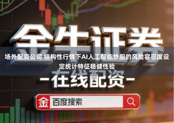 场外配资公司 结构性行情下AI人工智能炒股的风险容忍度设定统计特征稳健性验