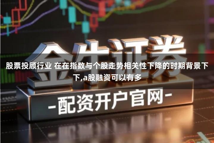 股票投顾行业 在在指数与个股走势相关性下降的时期背景下下,a股融资可以有多
