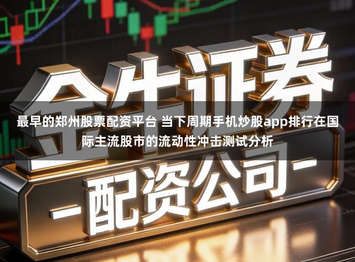 最早的郑州股票配资平台 当下周期手机炒股app排行在国际主流股市的流动性冲击测试分析