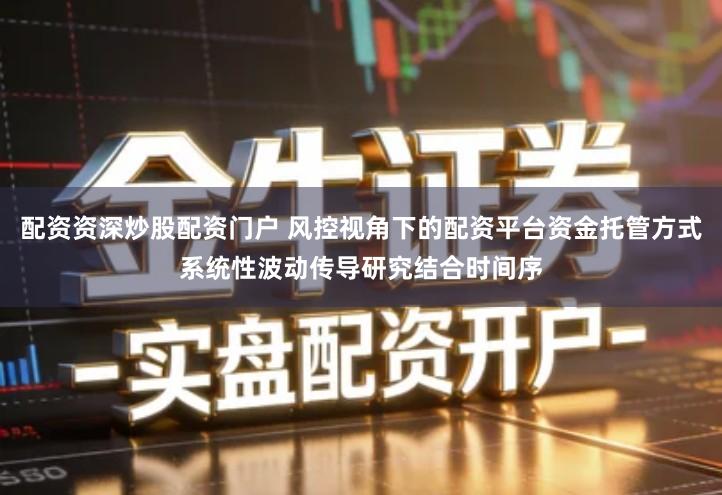 配资资深炒股配资门户 风控视角下的配资平台资金托管方式系统性波动传导研究结合时间序