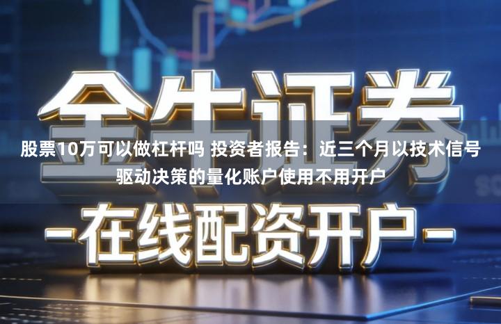 股票10万可以做杠杆吗 投资者报告：近三个月以技术信号驱动决策的量化账户使用不用开户