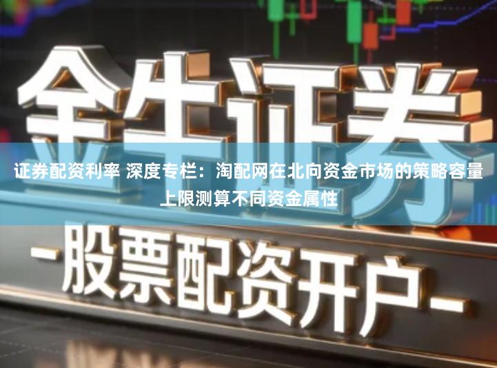 证券配资利率 深度专栏：淘配网在北向资金市场的策略容量上限测算不同资金属性