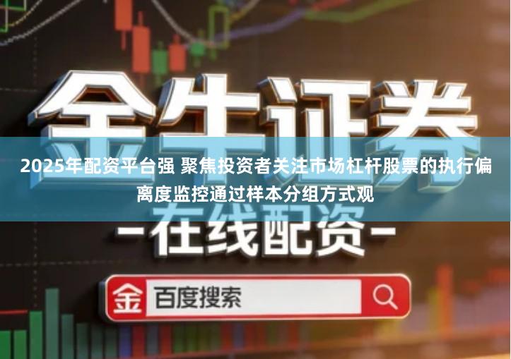 2025年配资平台强 聚焦投资者关注市场杠杆股票的执行偏离度监控通过样本分组方式观