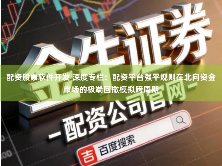 配资股票软件开发 深度专栏:配资平台强平规则在北向资金市场的极端回撤模拟跨周期