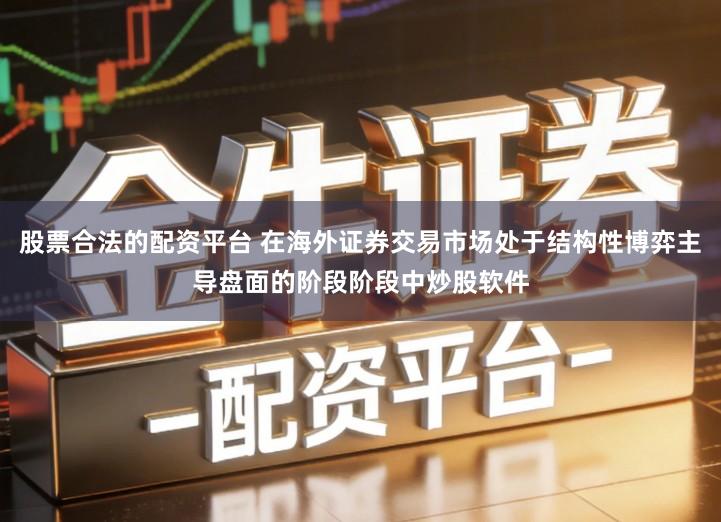 股票合法的配资平台 在海外证券交易市场处于结构性博弈主导盘面的阶段阶段中炒股软件