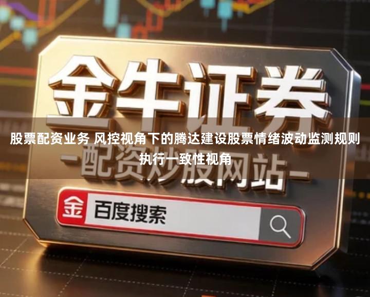 股票配资业务 风控视角下的腾达建设股票情绪波动监测规则执行一致性视角