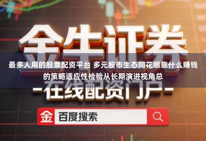 最多人用的股票配资平台 多元股市生态同花顺靠什么赚钱的策略适应性检验从长期演进视角总