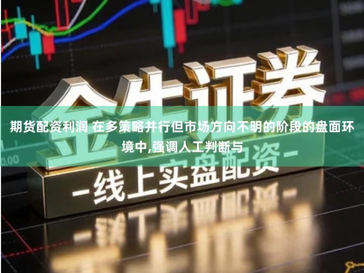 期货配资利润 在多策略并行但市场方向不明的阶段的盘面环境中,强调人工判断与