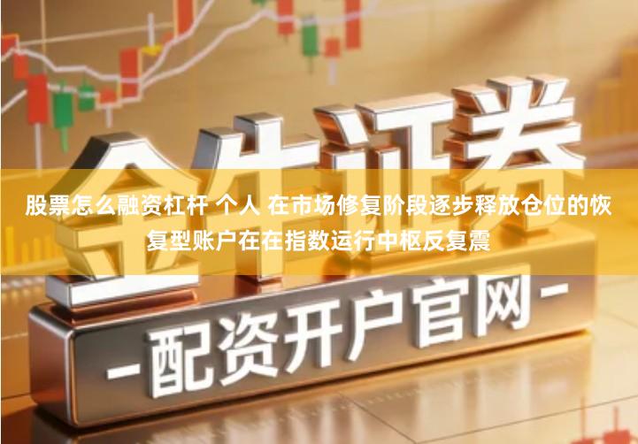 股票怎么融资杠杆 个人 在市场修复阶段逐步释放仓位的恢复型账户在在指数运行中枢反复震