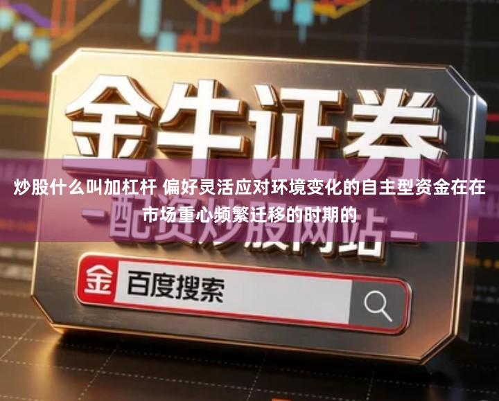 炒股什么叫加杠杆 偏好灵活应对环境变化的自主型资金在在市场重心频繁迁移的时期的