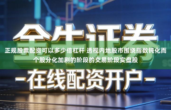 正规股票配资可以多少倍杠杆 透视内地股市围绕指数钝化而个股分化加剧的阶段的交易阶段实盘股