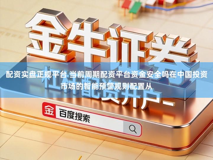 配资实盘正规平台 当前周期配资平台资金安全吗在中国投资市场的智能预警规则配置从